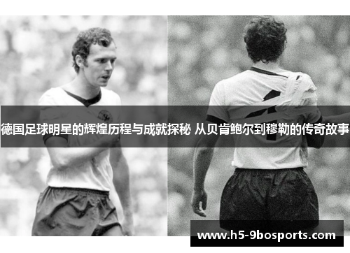 德国足球明星的辉煌历程与成就探秘 从贝肯鲍尔到穆勒的传奇故事