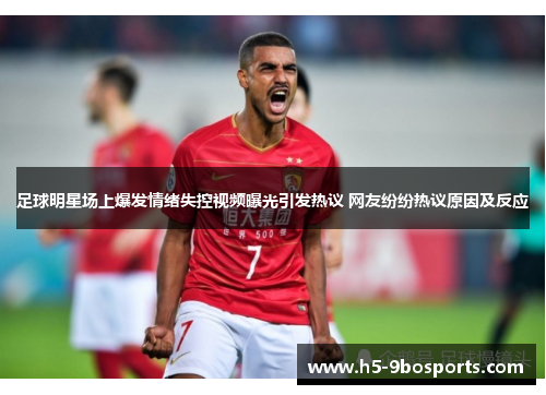 足球明星场上爆发情绪失控视频曝光引发热议 网友纷纷热议原因及反应