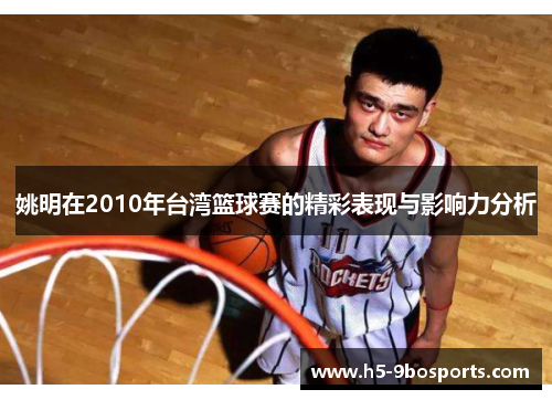 姚明在2010年台湾篮球赛的精彩表现与影响力分析