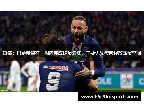 每体：巴萨希望在一周内完成球员清洗，主要优先考虑释放薪资空间