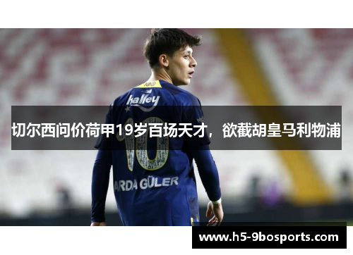 切尔西问价荷甲19岁百场天才，欲截胡皇马利物浦