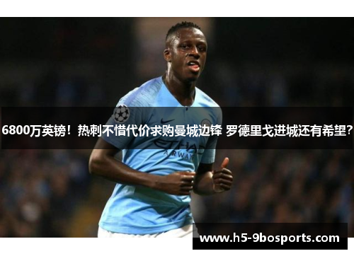 6800万英镑！热刺不惜代价求购曼城边锋 罗德里戈进城还有希望？