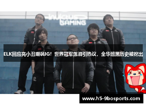 ELK回应亮小丑嘲讽IG！世界冠军落泪引热议，全华班黑历史被挖出