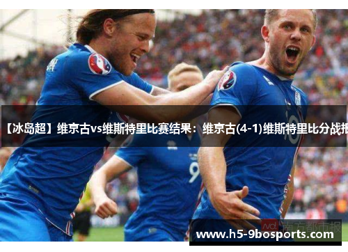 【冰岛超】维京古vs维斯特里比赛结果:维京古(4-1)维斯特里比分战报